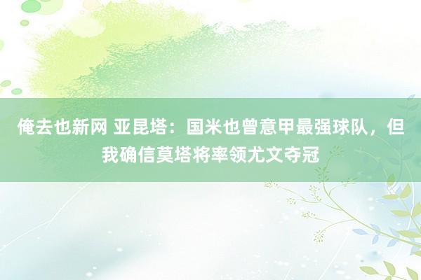 俺去也新网 亚昆塔：国米也曾意甲最强球队，但我确信莫塔将率领尤文夺冠