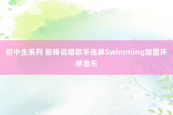 初中生系列 前锋说唱歌手连麻Swimming加盟环球音乐