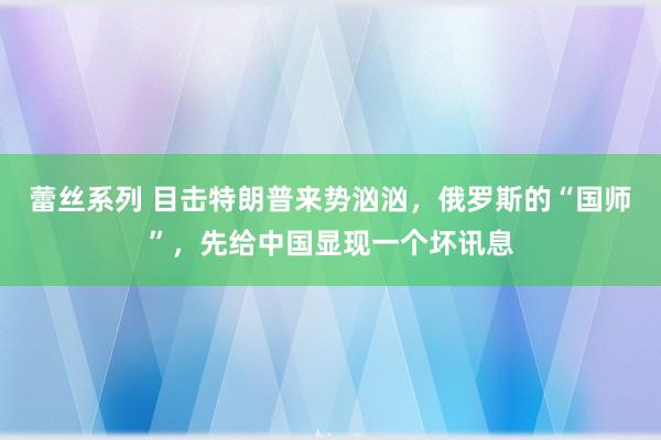 蕾丝系列 目击特朗普来势汹汹，俄罗斯的“国师”，先给中国显现一个坏讯息