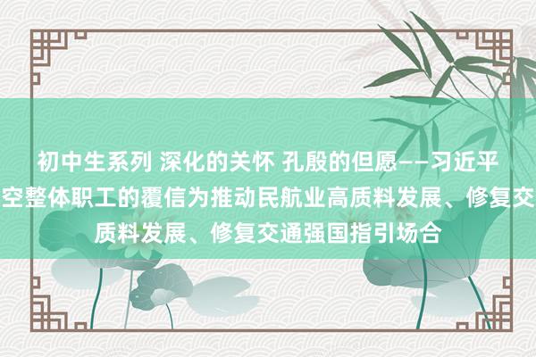 初中生系列 深化的关怀 孔殷的但愿——习近平总通知给厦门航空整体职工的覆信为推动民航业高质料发展、修复交通强国指引场合