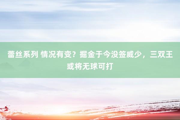 蕾丝系列 情况有变？掘金于今没签威少，三双王或将无球可打