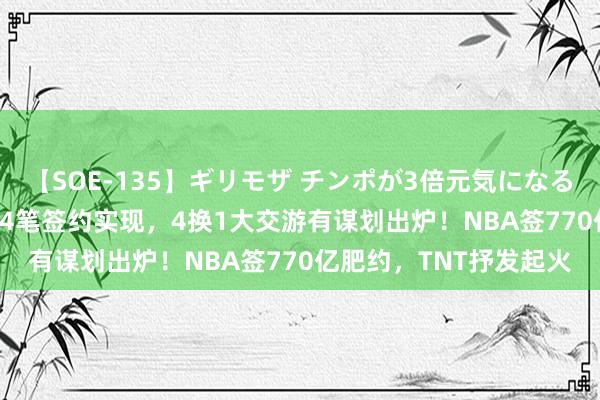 【SOE-135】ギリモザ チンポが3倍元気になる励ましセックス Ami 4笔签约实现，4换1大交游有谋划出炉！NBA签770亿肥约，TNT抒发起火