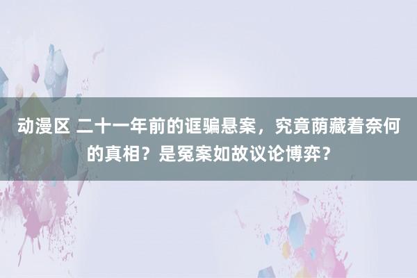 动漫区 二十一年前的诓骗悬案，究竟荫藏着奈何的真相？是冤案如故议论博弈？