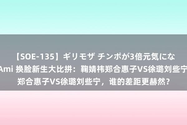 【SOE-135】ギリモザ チンポが3倍元気になる励ましセックス Ami 换脸新生大比拼：鞠婧祎郑合惠子VS徐璐刘些宁，谁的差距更赫然？