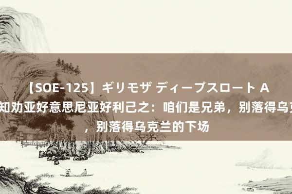 【SOE-125】ギリモザ ディープスロート Ami 普京通知劝亚好意思尼亚好利己之：咱们是兄弟，别落得乌克兰的下场