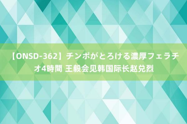 【ONSD-362】チンポがとろける濃厚フェラチオ4時間 王毅会见韩国际长赵兑烈