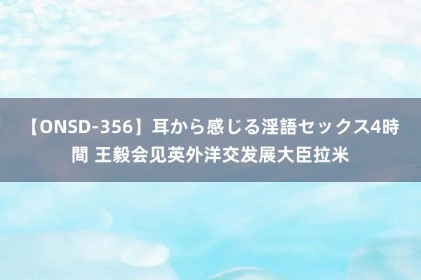 【ONSD-356】耳から感じる淫語セックス4時間 王毅会见英外洋交发展大臣拉米