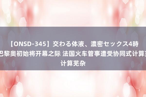 【ONSD-345】交わる体液、濃密セックス4時間 巴黎奥初始将开幕之际 法国火车管事遭受协同式计算芜杂