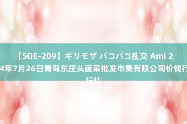 【SOE-209】ギリモザ バコバコ乱交 Ami 2024年7月26日青岛东庄头蔬菜批发市集有限公司价钱行情