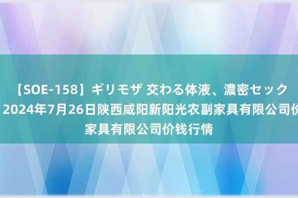 【SOE-158】ギリモザ 交わる体液、濃密セックス Ami 2024年7月26日陕西咸阳新阳光农副家具有限公司价钱行情