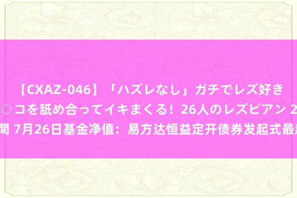 【CXAZ-046】「ハズレなし」ガチでレズ好きなお姉さんたちがオマ○コを舐め合ってイキまくる！26人のレズビアン 2 4時間 7月26日基金净值：易方达恒益定开债券发起式最新净值1.0357，涨0.06%