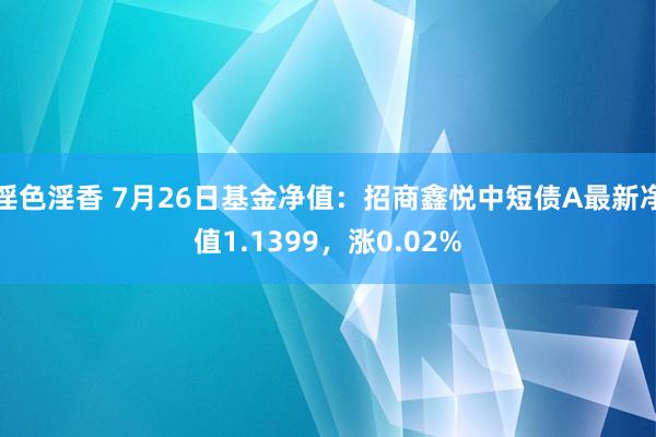 淫色淫香 7月26日基金净值：招商鑫悦中短债A最新净值1.1399，涨0.02%