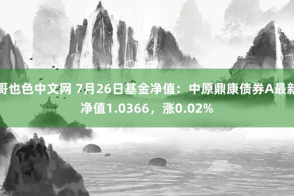 哥也色中文网 7月26日基金净值：中原鼎康债券A最新净值1.0366，涨0.02%