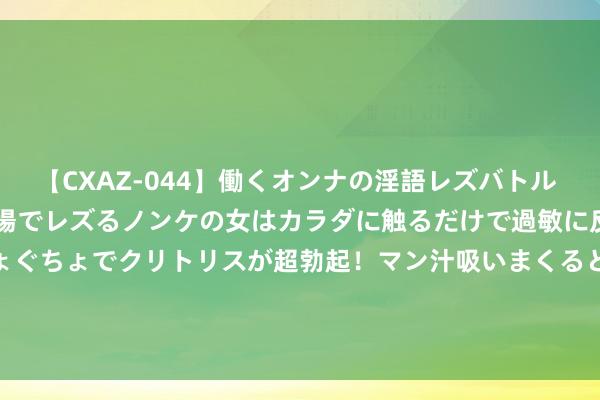 【CXAZ-044】働くオンナの淫語レズバトル DX 20シーン 4時間 職場でレズるノンケの女はカラダに触るだけで過敏に反応し、オマ○コぐちょぐちょでクリトリスが超勃起！マン汁吸いまくるとソリながらイキまくり！！ 7月26日基金净值：财通裕惠63个月定开债最新净值1.0133，涨0.05%