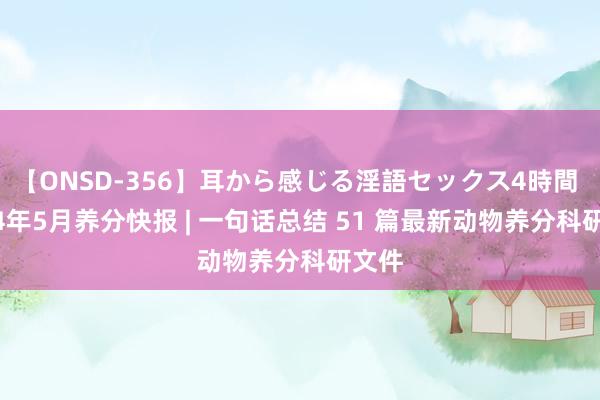 【ONSD-356】耳から感じる淫語セックス4時間 2024年5月养分快报 | 一句话总结 51 篇最新动物养分科研文件