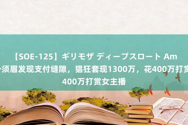 【SOE-125】ギリモザ ディープスロート Ami 北京一须眉发现支付缝隙，猖狂套现1300万，花400万打赏女主播