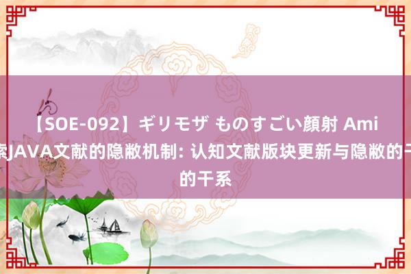 【SOE-092】ギリモザ ものすごい顔射 Ami 探索JAVA文献的隐敝机制: 认知文献版块更新与隐敝的干系