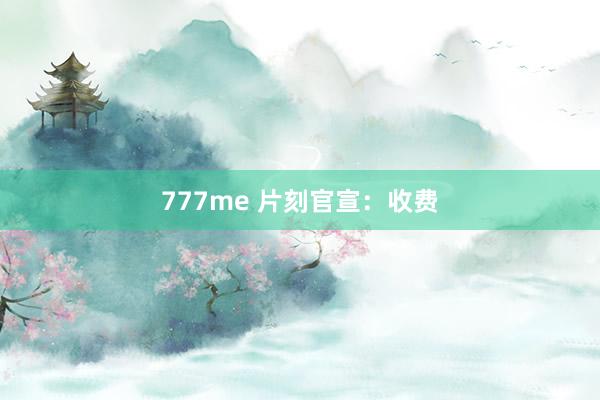 777me 片刻官宣：收费