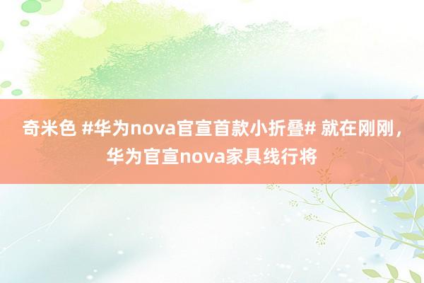 奇米色 #华为nova官宣首款小折叠# 就在刚刚，华为官宣nova家具线行将