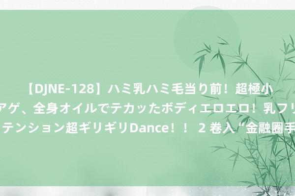 【DJNE-128】ハミ乳ハミ毛当り前！超極小ビキニでテンションアゲアゲ、全身オイルでテカッたボディエロエロ！乳フリ尻フリまくりのハイテンション超ギリギリDance！！ 2 卷入“金融圈手撕雇主第一东谈主”的财通资管：权利居品亏超20亿 惩办费收了2亿