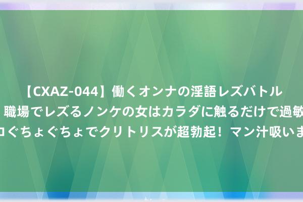 【CXAZ-044】働くオンナの淫語レズバトル DX 20シーン 4時間 職場でレズるノンケの女はカラダに触るだけで過敏に反応し、オマ○コぐちょぐちょでクリトリスが超勃起！マン汁吸いまくるとソリながらイキまくり！！ 银行财眼｜收支口银行上海分行原党委布告、行长王须国被查