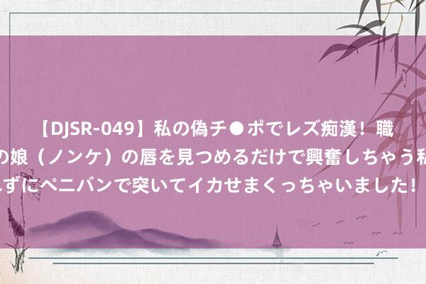 【DJSR-049】私の偽チ●ポでレズ痴漢！職場で見かけたカワイイあの娘（ノンケ）の唇を見つめるだけで興奮しちゃう私は欲求を抑えられずにペニバンで突いてイカせまくっちゃいました！ IP+文旅趋势背后，海昌海洋公园(2255.HK)等或真切受益