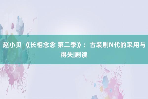 赵小贝 《长相念念 第二季》：古装剧N代的采用与得失|剧读