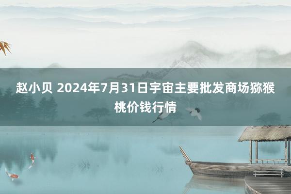 赵小贝 2024年7月31日宇宙主要批发商场猕猴桃价钱行情