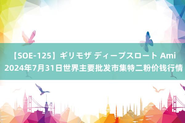 【SOE-125】ギリモザ ディープスロート Ami 2024年7月31日世界主要批发市集特二粉价钱行情