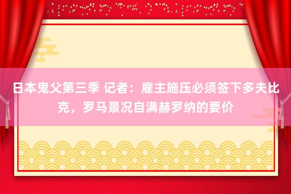 日本鬼父第三季 记者：雇主施压必须签下多夫比克，罗马景况自满赫罗纳的要价