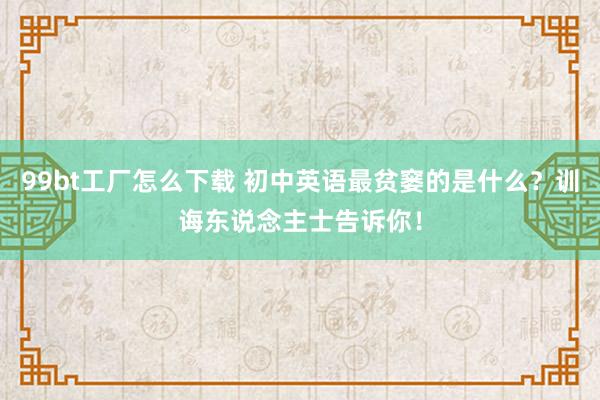 99bt工厂怎么下载 初中英语最贫窭的是什么？训诲东说念主士告诉你！