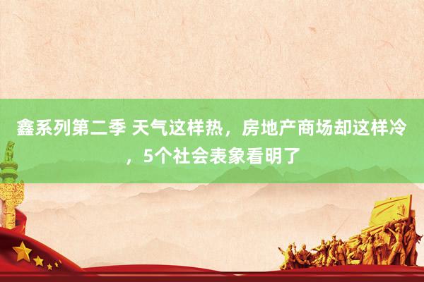 鑫系列第二季 天气这样热，房地产商场却这样冷，5个社会表象看明了