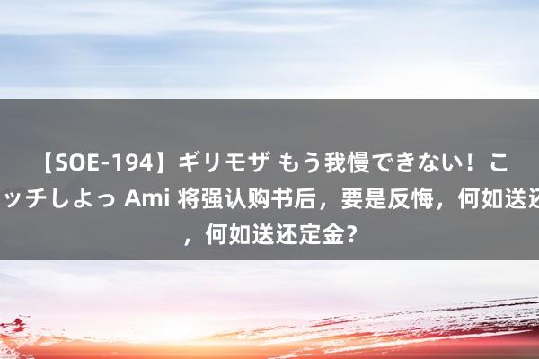 【SOE-194】ギリモザ もう我慢できない！ここでエッチしよっ Ami 将强认购书后，要是反悔，何如送还定金？