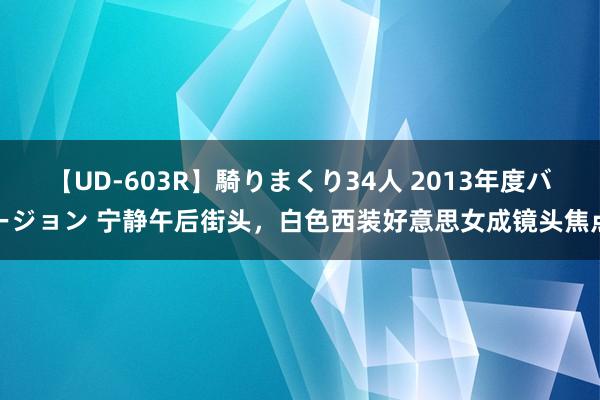 【UD-603R】騎りまくり34人 2013年度バージョン 宁静午后街头，白色西装好意思女成镜头焦点