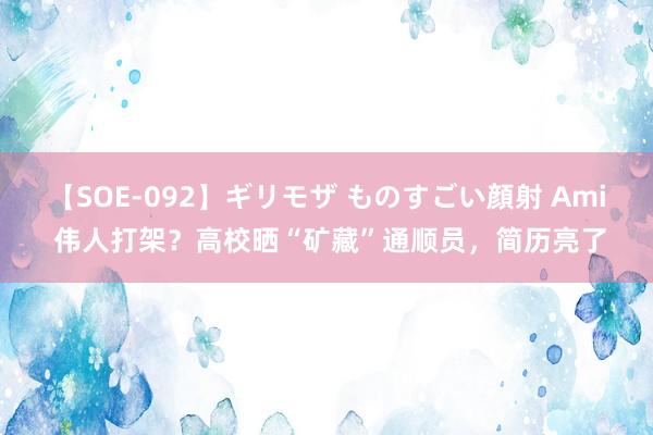 【SOE-092】ギリモザ ものすごい顔射 Ami 伟人打架？高校晒“矿藏”通顺员，简历亮了