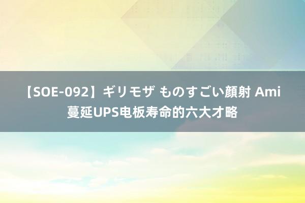 【SOE-092】ギリモザ ものすごい顔射 Ami 蔓延UPS电板寿命的六大才略