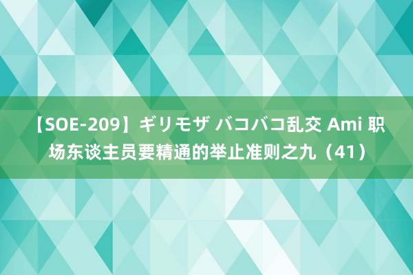 【SOE-209】ギリモザ バコバコ乱交 Ami 职场东谈主员要精通的举止准则之九（41）