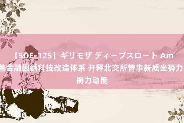 【SOE-125】ギリモザ ディープスロート Ami 完善金融因循科技改造体系 开释北交所管事新质坐褥力动能