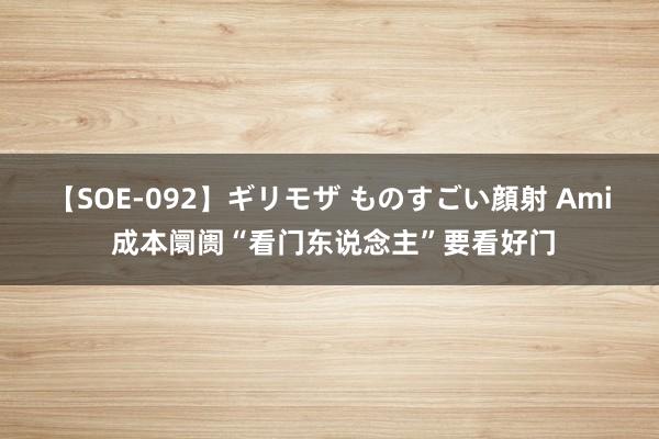 【SOE-092】ギリモザ ものすごい顔射 Ami 成本阛阓“看门东说念主”要看好门