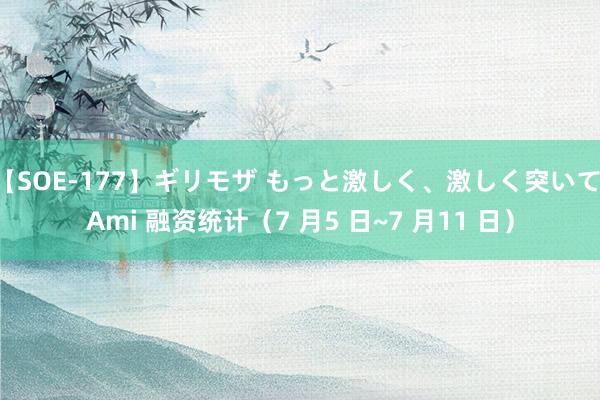 【SOE-177】ギリモザ もっと激しく、激しく突いて Ami 融资统计（7 月5 日~7 月11 日）