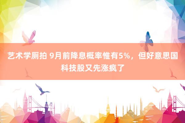 艺术学厕拍 9月前降息概率惟有5%，但好意思国科技股又先涨疯了