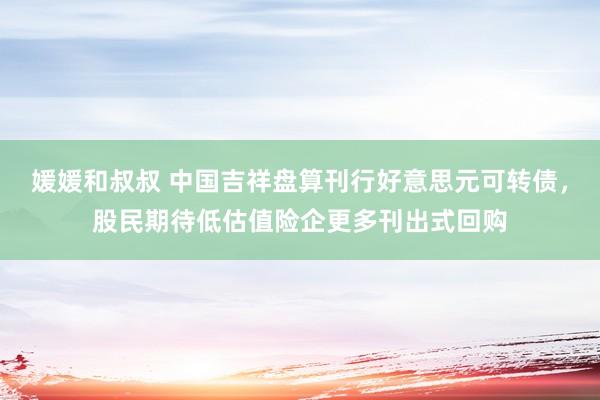 媛媛和叔叔 中国吉祥盘算刊行好意思元可转债，股民期待低估值险企更多刊出式回购