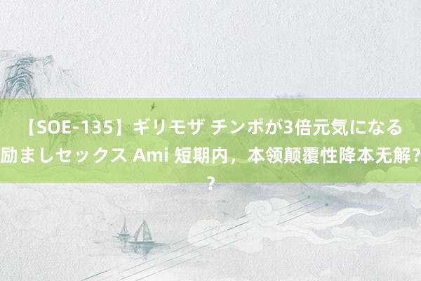 【SOE-135】ギリモザ チンポが3倍元気になる励ましセックス Ami 短期内，本领颠覆性降本无解？