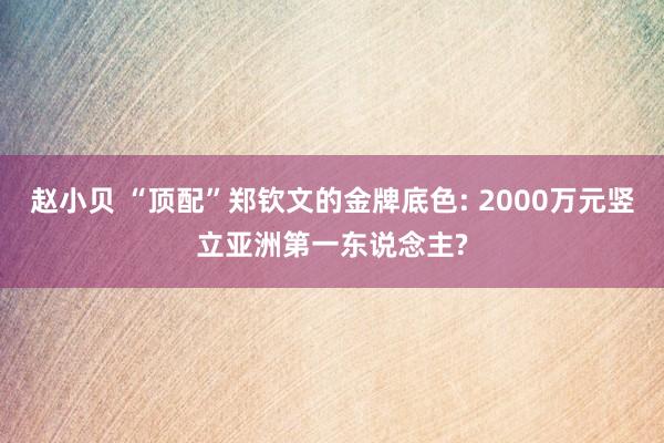 赵小贝 “顶配”郑钦文的金牌底色: 2000万元竖立亚洲第一东说念主?