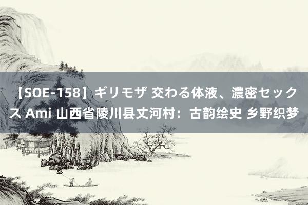 【SOE-158】ギリモザ 交わる体液、濃密セックス Ami 山西省陵川县丈河村：古韵绘史 乡野织梦