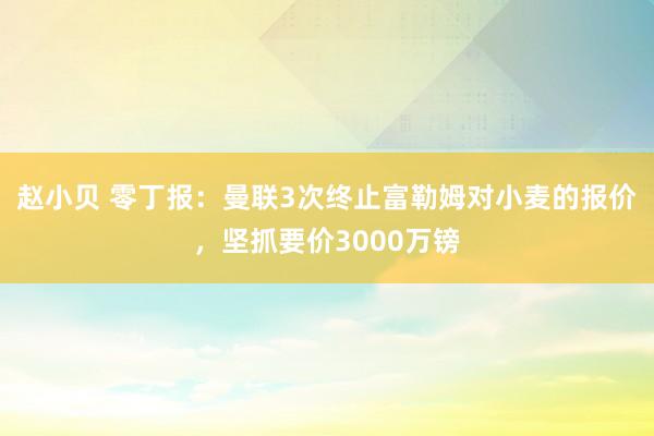 赵小贝 零丁报：曼联3次终止富勒姆对小麦的报价，坚抓要价3000万镑