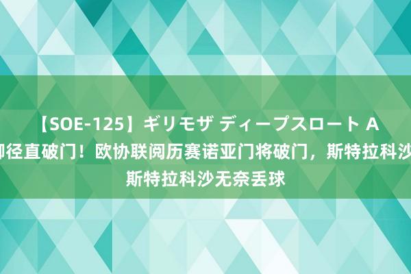 【SOE-125】ギリモザ ディープスロート Ami 开大脚径直破门！欧协联阅历赛诺亚门将破门，斯特拉科沙无奈丢球