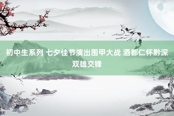 初中生系列 七夕佳节演出围甲大战 酒都仁怀黔深双雄交锋