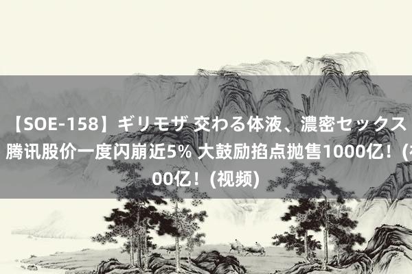 【SOE-158】ギリモザ 交わる体液、濃密セックス Ami 腾讯股价一度闪崩近5% 大鼓励掐点抛售1000亿！(视频)