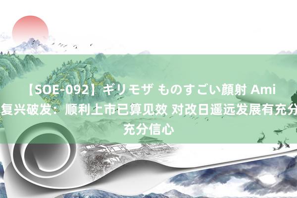 【SOE-092】ギリモザ ものすごい顔射 Ami 陈睿复兴破发：顺利上市已算见效 对改日遥远发展有充分信心